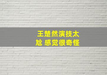 王楚然演技太尬 感觉很奇怪